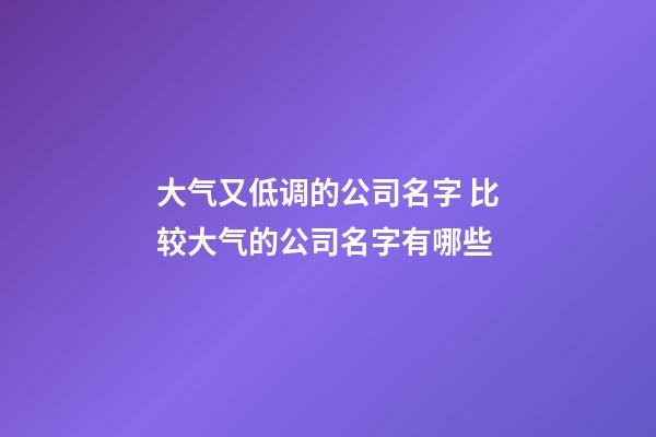 大气又低调的公司名字 比较大气的公司名字有哪些